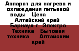 Аппарат для нагрева и охлаждения питьевой воды › Цена ­ 3 000 - Алтайский край, Барнаул г. Электро-Техника » Бытовая техника   . Алтайский край